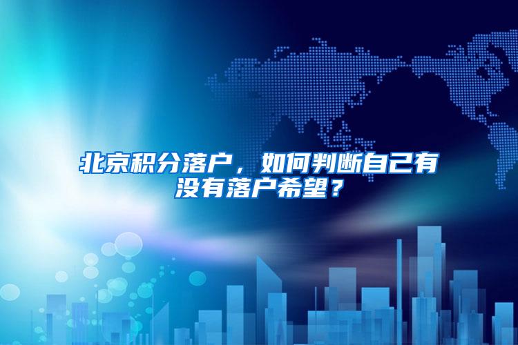 北京积分落户，如何判断自己有没有落户希望？