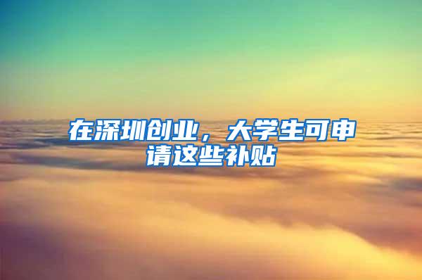 在深圳创业，大学生可申请这些补贴