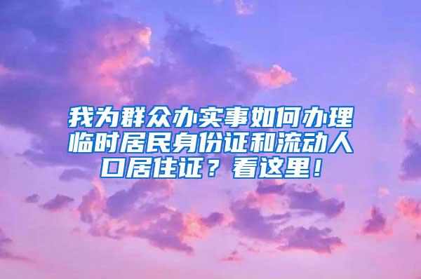 我为群众办实事如何办理临时居民身份证和流动人口居住证？看这里！