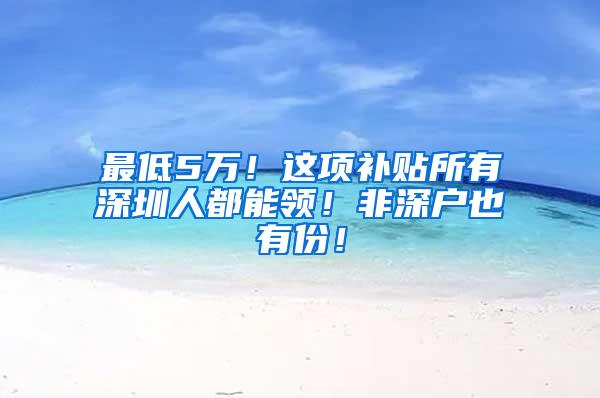 最低5万！这项补贴所有深圳人都能领！非深户也有份！