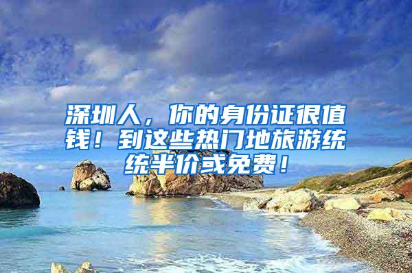 深圳人，你的身份证很值钱！到这些热门地旅游统统半价或免费！
