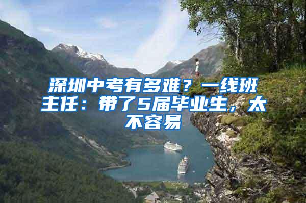 深圳中考有多难？一线班主任：带了5届毕业生，太不容易