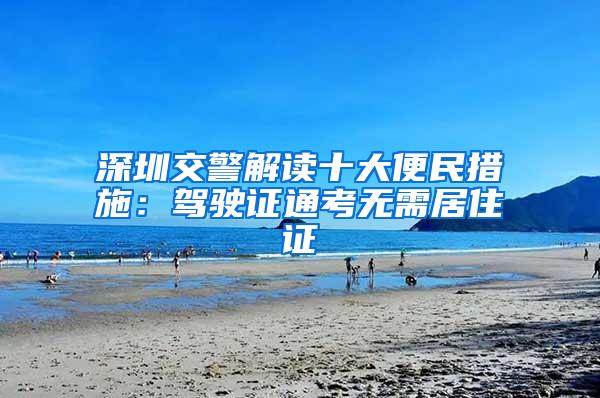 深圳交警解读十大便民措施：驾驶证通考无需居住证