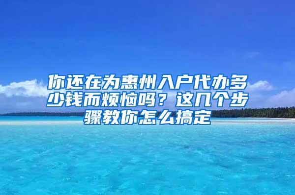 你还在为惠州入户代办多少钱而烦恼吗？这几个步骤教你怎么搞定