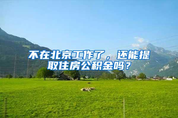 不在北京工作了，还能提取住房公积金吗？