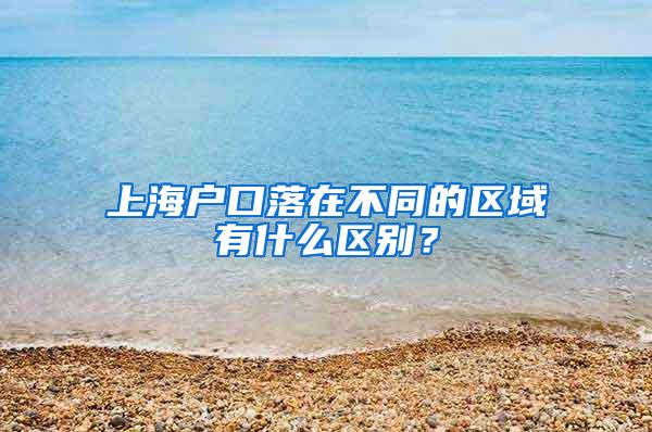 上海户口落在不同的区域有什么区别？
