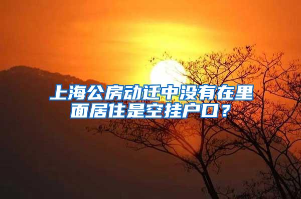 上海公房动迁中没有在里面居住是空挂户口？