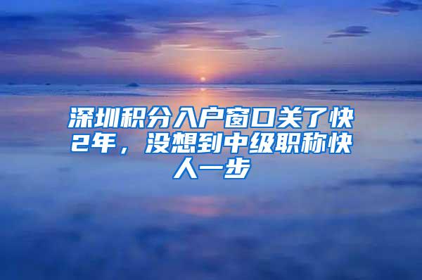 深圳积分入户窗口关了快2年，没想到中级职称快人一步