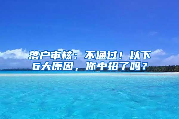 落户审核：不通过！以下6大原因，你中招了吗？