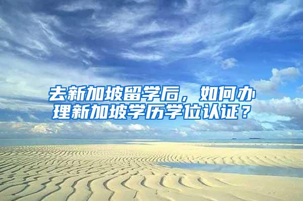 去新加坡留学后，如何办理新加坡学历学位认证？
