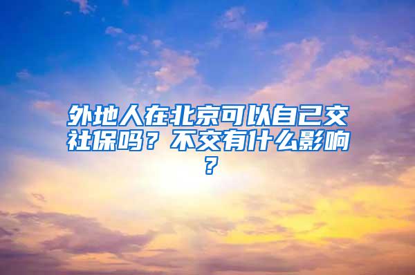 外地人在北京可以自己交社保吗？不交有什么影响？