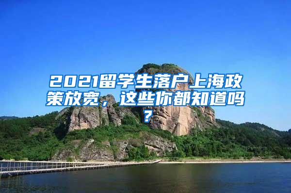 2021留学生落户上海政策放宽，这些你都知道吗？