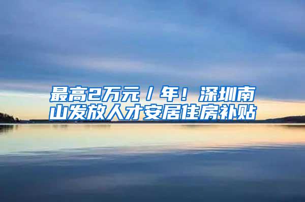 最高2万元／年！深圳南山发放人才安居住房补贴