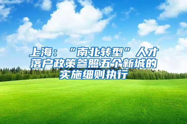 上海：“南北转型”人才落户政策参照五个新城的实施细则执行
