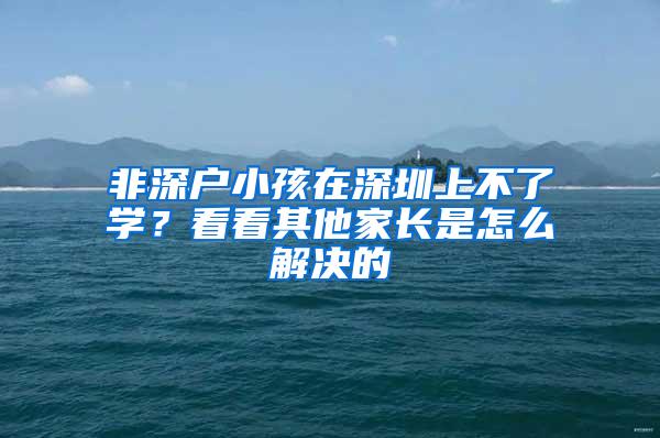 非深户小孩在深圳上不了学？看看其他家长是怎么解决的
