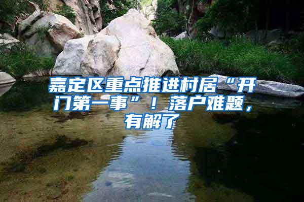 嘉定区重点推进村居“开门第一事”！落户难题，有解了→