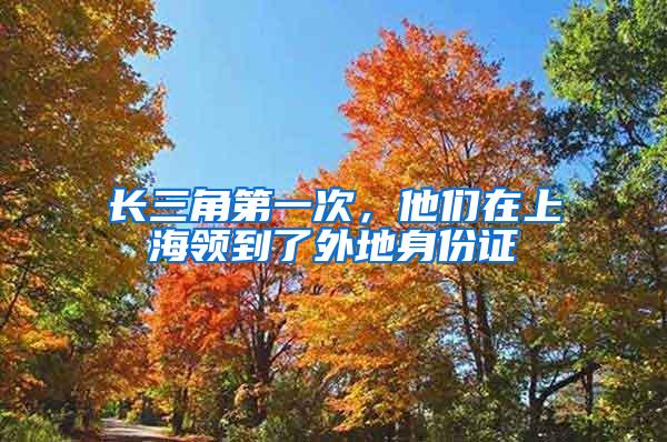 长三角第一次，他们在上海领到了外地身份证
