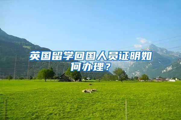 英国留学回国人员证明如何办理？