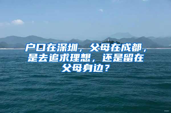 户口在深圳，父母在成都，是去追求理想，还是留在父母身边？