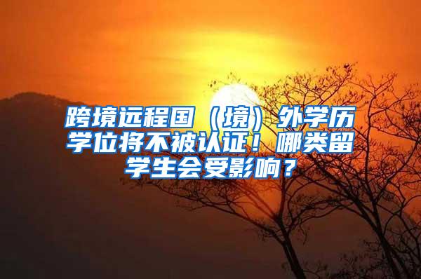 跨境远程国（境）外学历学位将不被认证！哪类留学生会受影响？