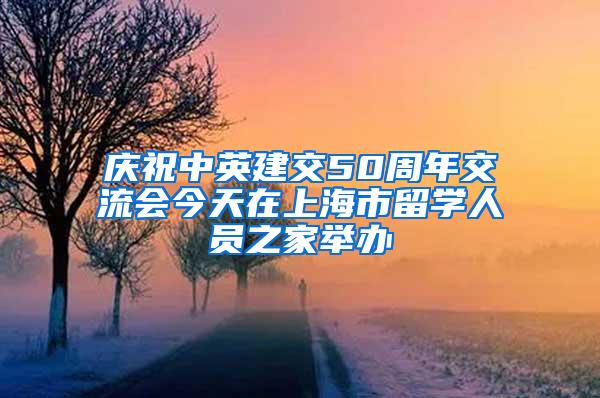 庆祝中英建交50周年交流会今天在上海市留学人员之家举办