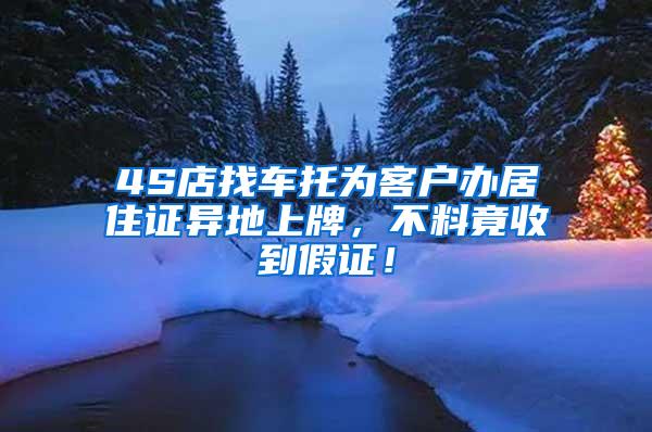 4S店找车托为客户办居住证异地上牌，不料竟收到假证！