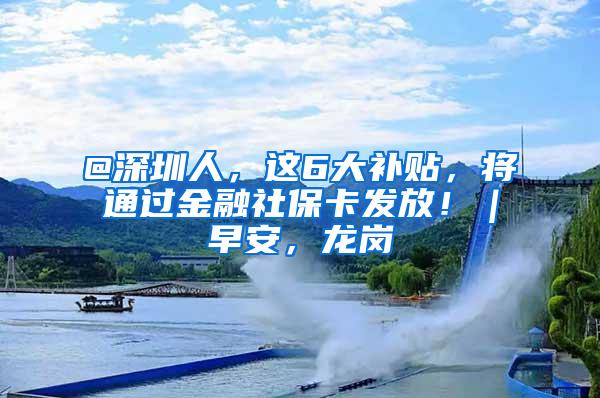 @深圳人，这6大补贴，将通过金融社保卡发放！｜早安，龙岗