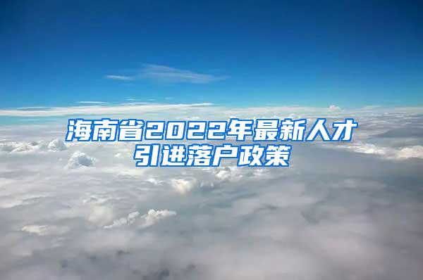 海南省2022年最新人才引进落户政策