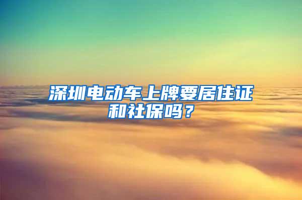 深圳电动车上牌要居住证和社保吗？