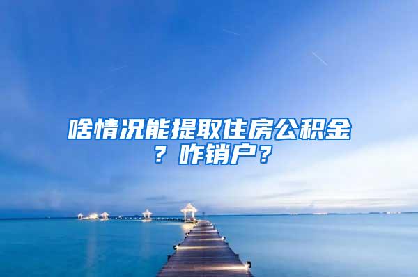 啥情况能提取住房公积金？咋销户？