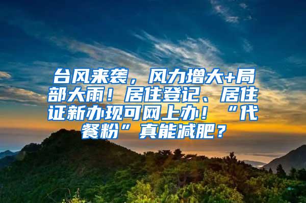 台风来袭，风力增大+局部大雨！居住登记、居住证新办现可网上办！“代餐粉”真能减肥？