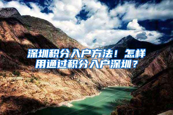 深圳积分入户方法！怎样用通过积分入户深圳？