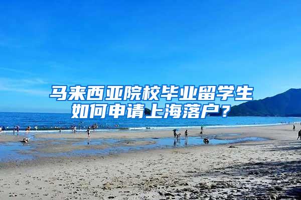 马来西亚院校毕业留学生如何申请上海落户？