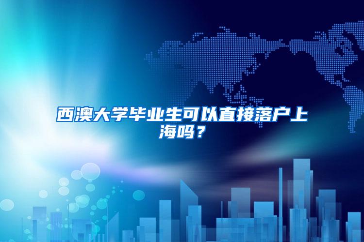西澳大学毕业生可以直接落户上海吗？