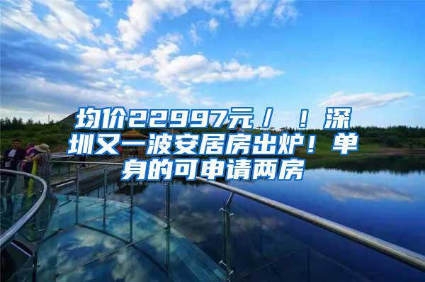 均价22997元／㎡！深圳又一波安居房出炉！单身的可申请两房