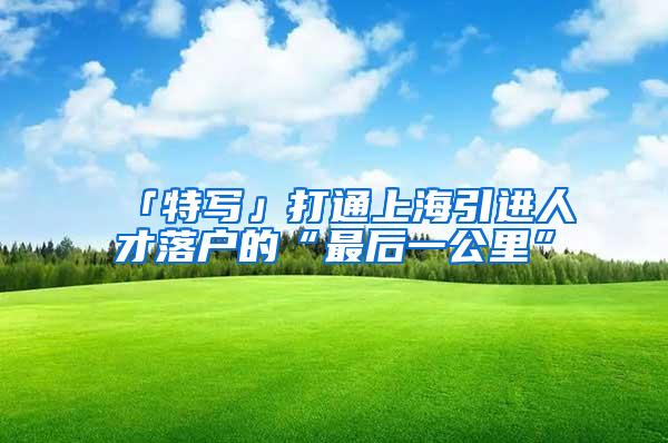 「特写」打通上海引进人才落户的“最后一公里”