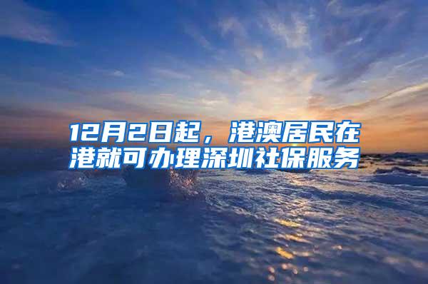 12月2日起，港澳居民在港就可办理深圳社保服务