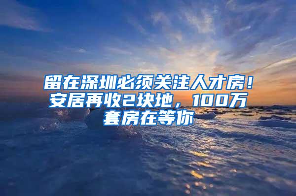 留在深圳必须关注人才房！安居再收2块地，100万套房在等你