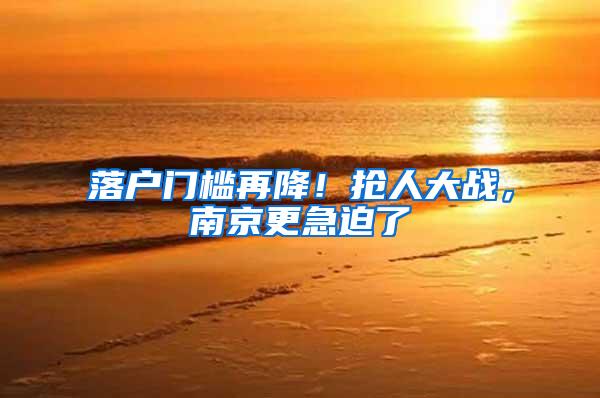 落户门槛再降！抢人大战，南京更急迫了