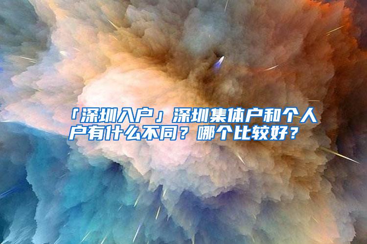 「深圳入户」深圳集体户和个人户有什么不同？哪个比较好？
