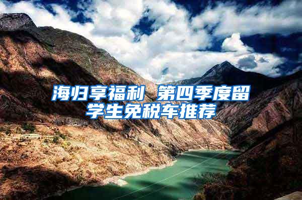 海归享福利 第四季度留学生免税车推荐