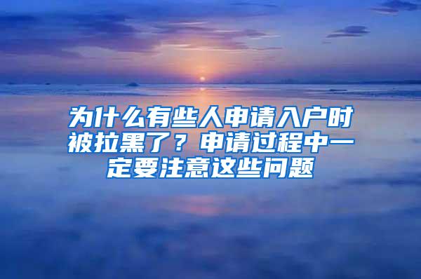 为什么有些人申请入户时被拉黑了？申请过程中一定要注意这些问题