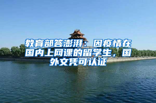 教育部答澎湃：因疫情在国内上网课的留学生，国外文凭可认证