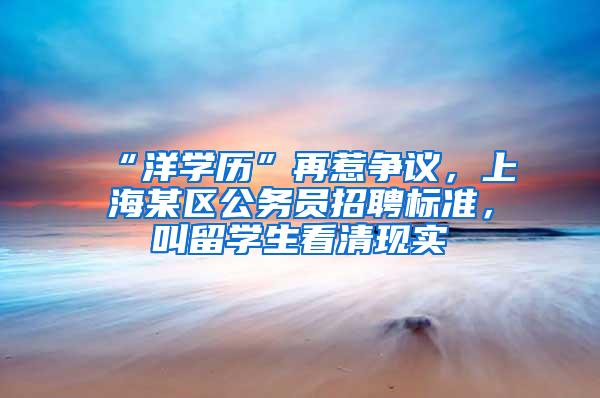 “洋学历”再惹争议，上海某区公务员招聘标准，叫留学生看清现实