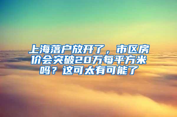 上海落户放开了，市区房价会突破20万每平方米吗？这可太有可能了