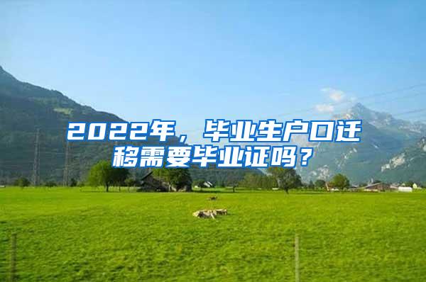2022年，毕业生户口迁移需要毕业证吗？