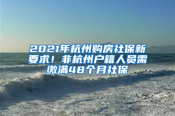 2021年杭州购房社保新要求！非杭州户籍人员需缴满48个月社保