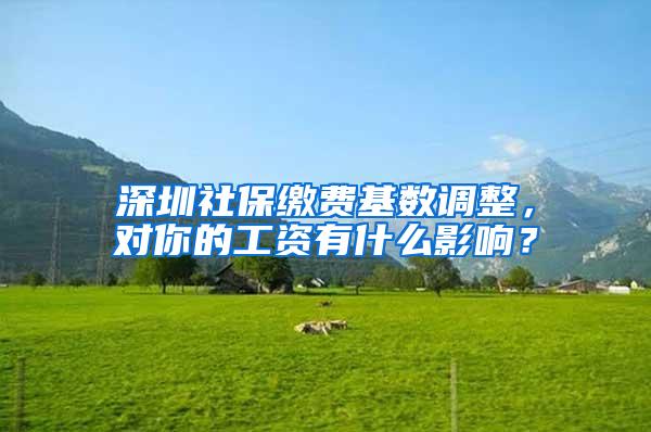 深圳社保缴费基数调整，对你的工资有什么影响？