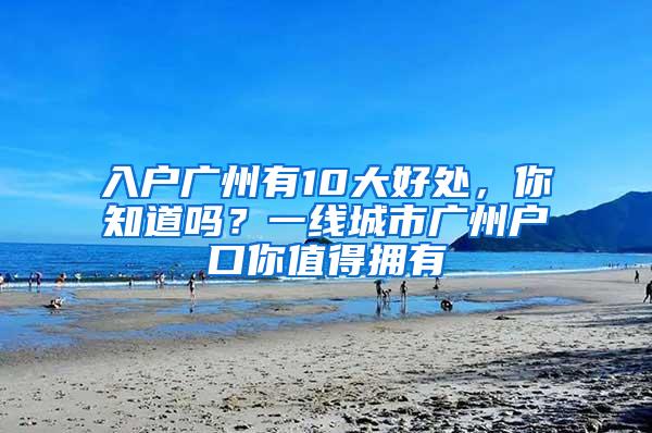 入户广州有10大好处，你知道吗？一线城市广州户口你值得拥有