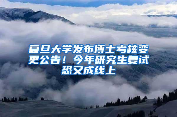复旦大学发布博士考核变更公告！今年研究生复试恐又成线上